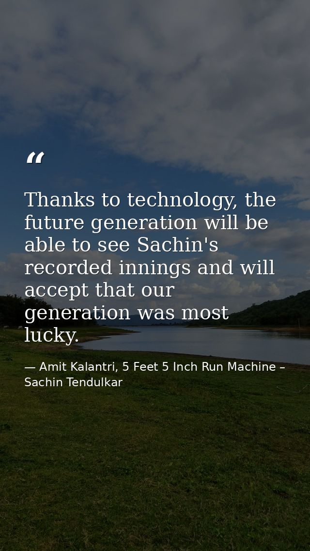 Thanks to technology, the future generation will be able to see Sachin's recorded innings and will accept that our gener — Amit Kalantri, 5 Feet 5 Inch Run Machine – Sachin Tendulkar