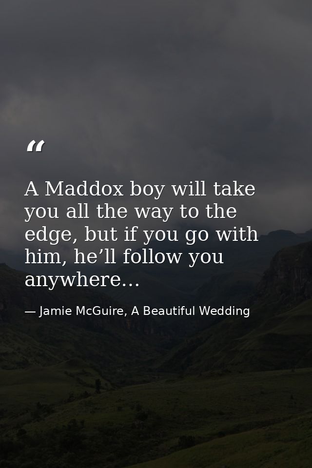 A Maddox boy will take you all the way to the edge, but if you go with him, he’ll follow you anywhere… — Jamie McGuire, A Beautiful Wedding