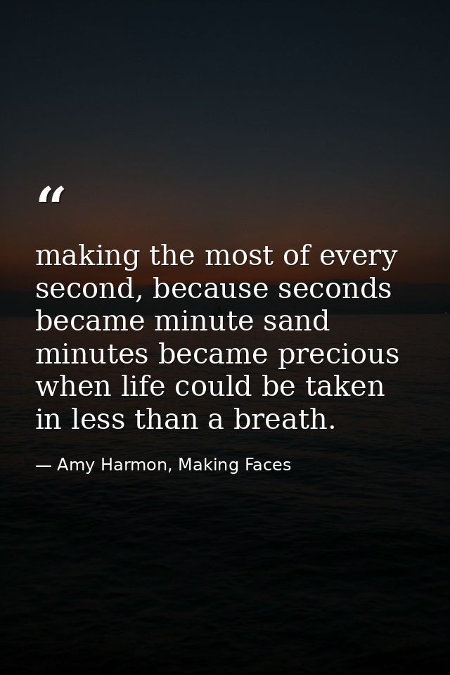 making the most of every second, because seconds became minute sand minutes became precious when life could be taken in  — Amy Harmon, Making Faces
