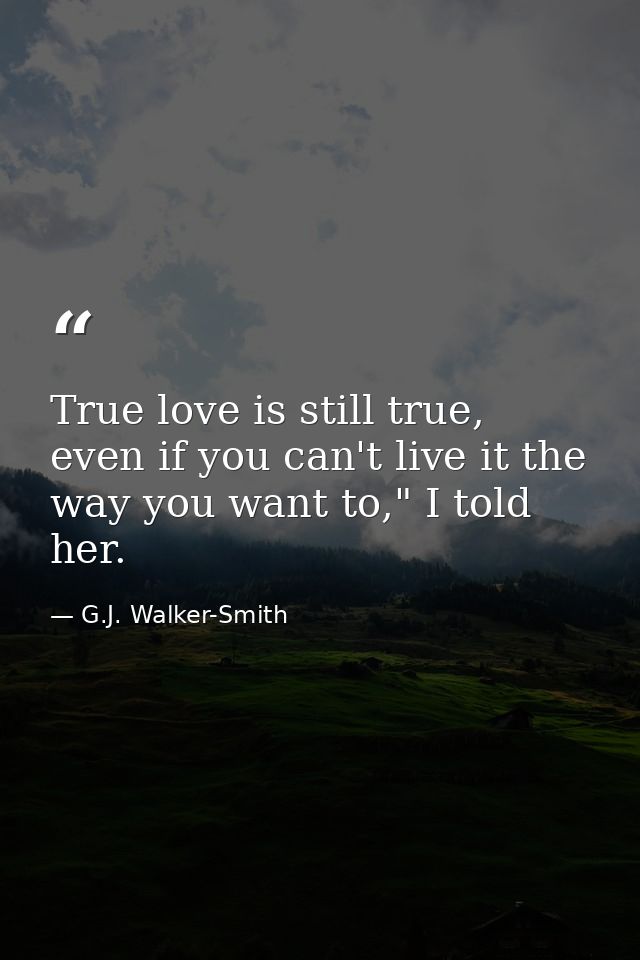 True love is still true, even if you can't live it the way you want to," I told her. — G.J. Walker-Smith