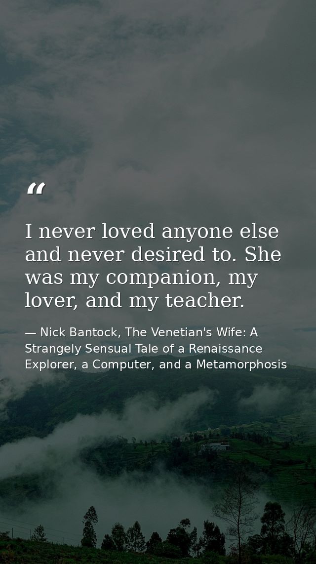 I never loved anyone else and never desired to. She was my companion, my lover, and my teacher. — Nick Bantock, The Venetian's Wife: A Strangely Sensual Tale of a Renaissance Explorer, a Computer, and a Metamorphosis