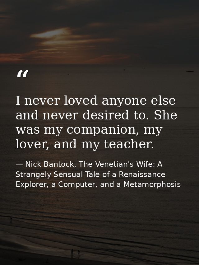 I never loved anyone else and never desired to. She was my companion, my lover, and my teacher. — Nick Bantock, The Venetian's Wife: A Strangely Sensual Tale of a Renaissance Explorer, a Computer, and a Metamorphosis