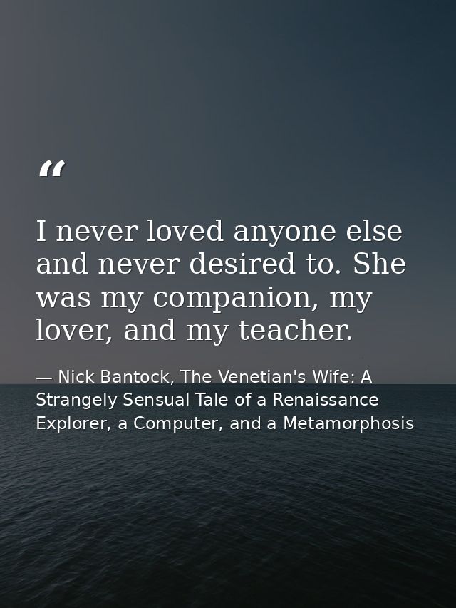 I never loved anyone else and never desired to. She was my companion, my lover, and my teacher. — Nick Bantock, The Venetian's Wife: A Strangely Sensual Tale of a Renaissance Explorer, a Computer, and a Metamorphosis