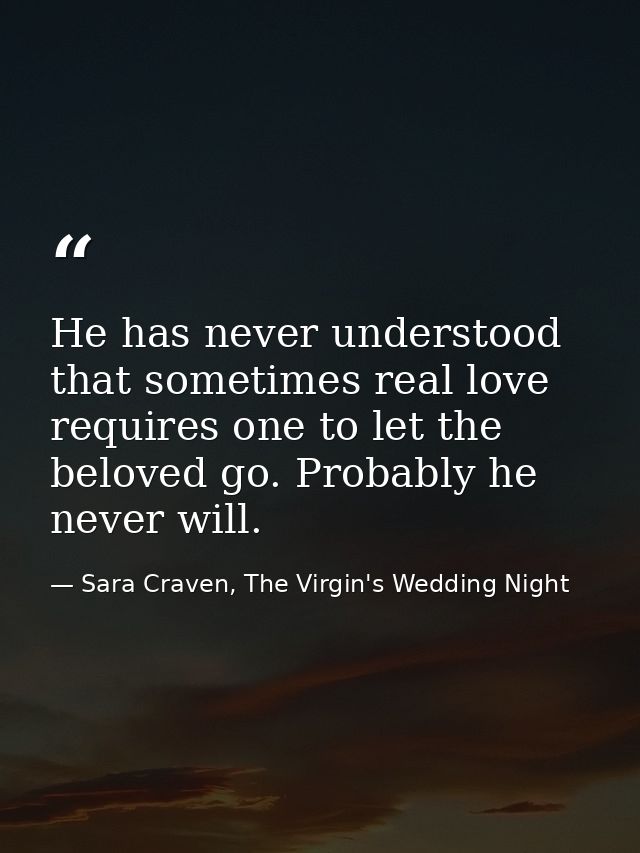 He has never understood that sometimes real love requires one to let the beloved go. Probably he never will. — Sara Craven, The Virgin's Wedding Night