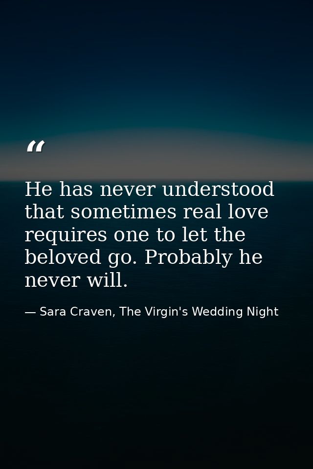 He has never understood that sometimes real love requires one to let the beloved go. Probably he never will. — Sara Craven, The Virgin's Wedding Night