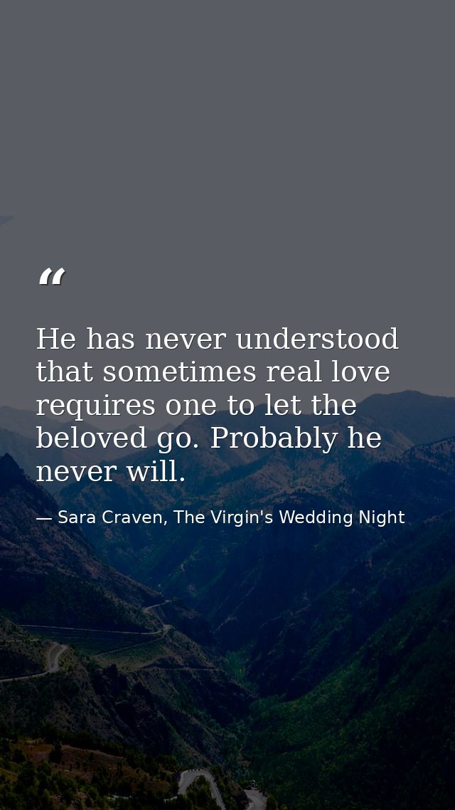 He has never understood that sometimes real love requires one to let the beloved go. Probably he never will. — Sara Craven, The Virgin's Wedding Night