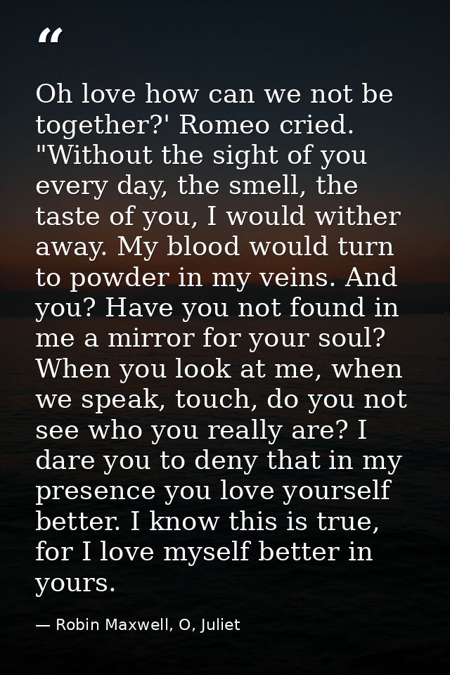 Oh love how can we not be together?' Romeo cried. "Without the sight of you every day, the smell, the taste of you, I wo — Robin Maxwell, O, Juliet