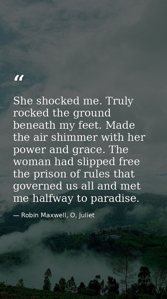 She shocked me. Truly rocked the ground beneath my feet. Made the air shimmer with her power and grace. The woman had sl — Robin Maxwell, O, Juliet