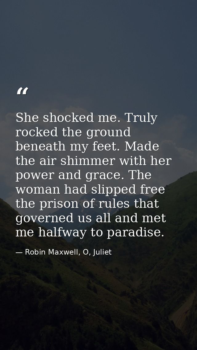 She shocked me. Truly rocked the ground beneath my feet. Made the air shimmer with her power and grace. The woman had sl — Robin Maxwell, O, Juliet