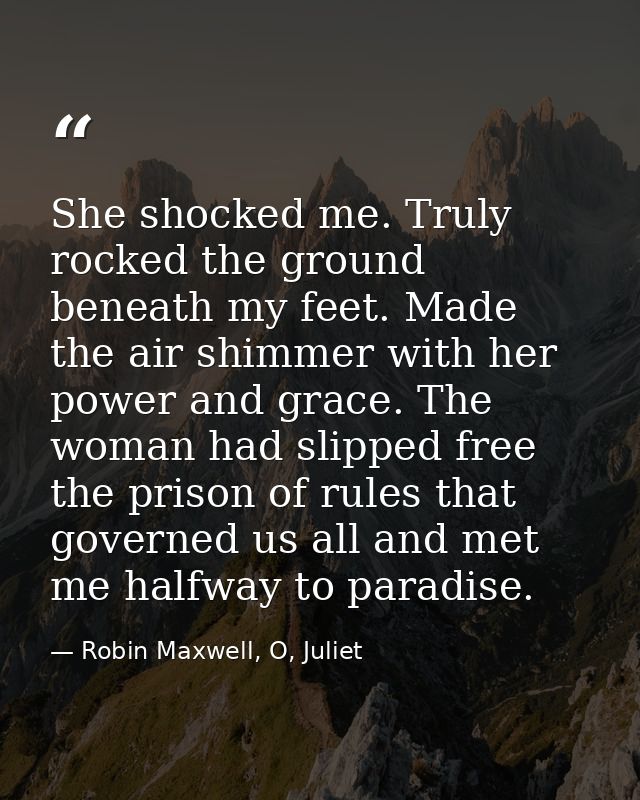She shocked me. Truly rocked the ground beneath my feet. Made the air shimmer with her power and grace. The woman had sl — Robin Maxwell, O, Juliet