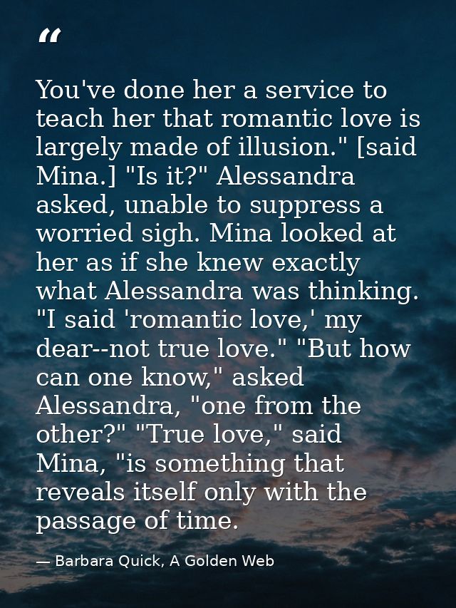 You've done her a service to teach her that romantic love is largely made of illusion." [said Mina.] "Is it?" Alessandra — Barbara Quick, A Golden Web