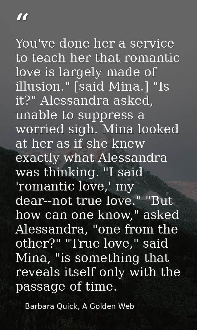 You've done her a service to teach her that romantic love is largely made of illusion." [said Mina.] "Is it?" Alessandra — Barbara Quick, A Golden Web