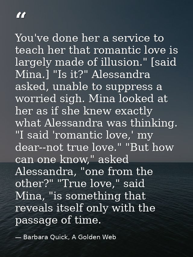 You've done her a service to teach her that romantic love is largely made of illusion." [said Mina.] "Is it?" Alessandra — Barbara Quick, A Golden Web