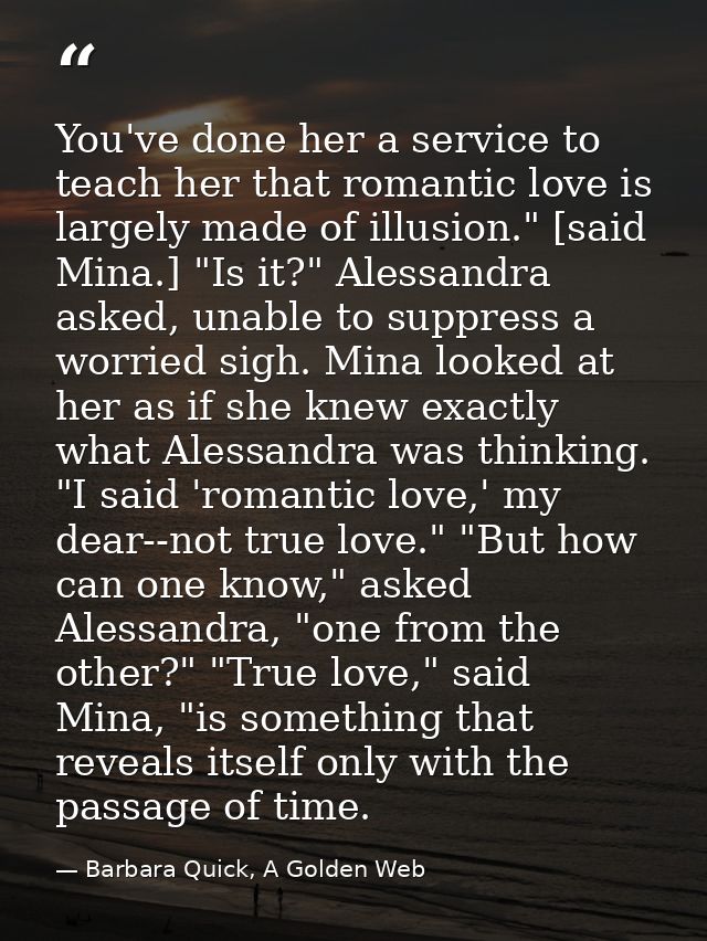 You've done her a service to teach her that romantic love is largely made of illusion." [said Mina.] "Is it?" Alessandra — Barbara Quick, A Golden Web