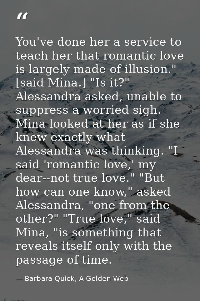 You've done her a service to teach her that romantic love is largely made of illusion." [said Mina.] "Is it?" Alessandra — Barbara Quick, A Golden Web