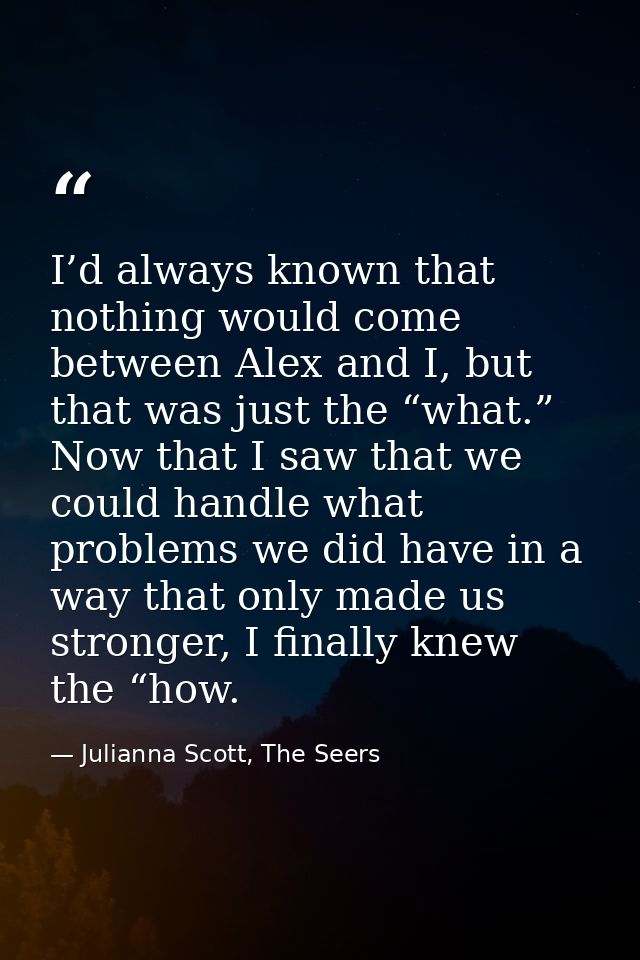 I’d always known that nothing would come between Alex and I, but that was just the “what.” Now that I saw that we could  — Julianna Scott, The Seers