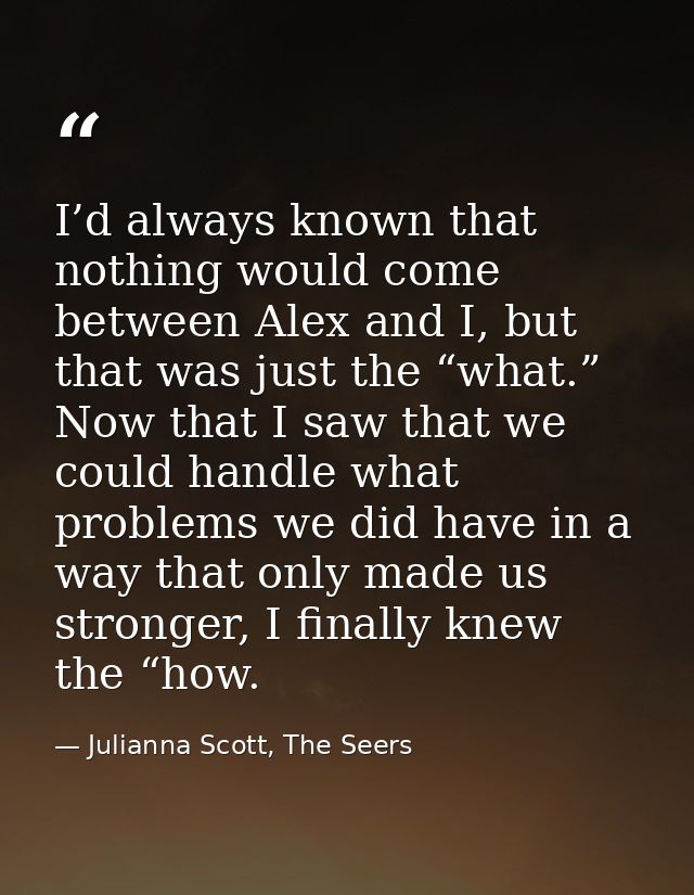 I’d always known that nothing would come between Alex and I, but that was just the “what.” Now that I saw that we could  — Julianna Scott, The Seers