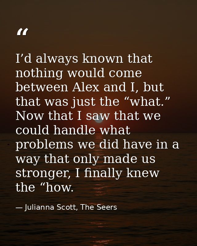 I’d always known that nothing would come between Alex and I, but that was just the “what.” Now that I saw that we could  — Julianna Scott, The Seers