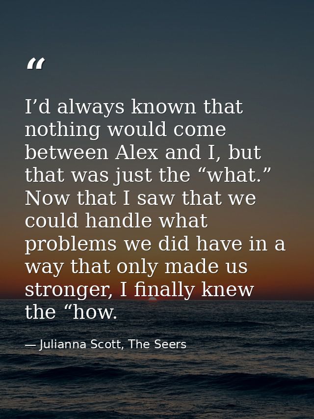 I’d always known that nothing would come between Alex and I, but that was just the “what.” Now that I saw that we could  — Julianna Scott, The Seers