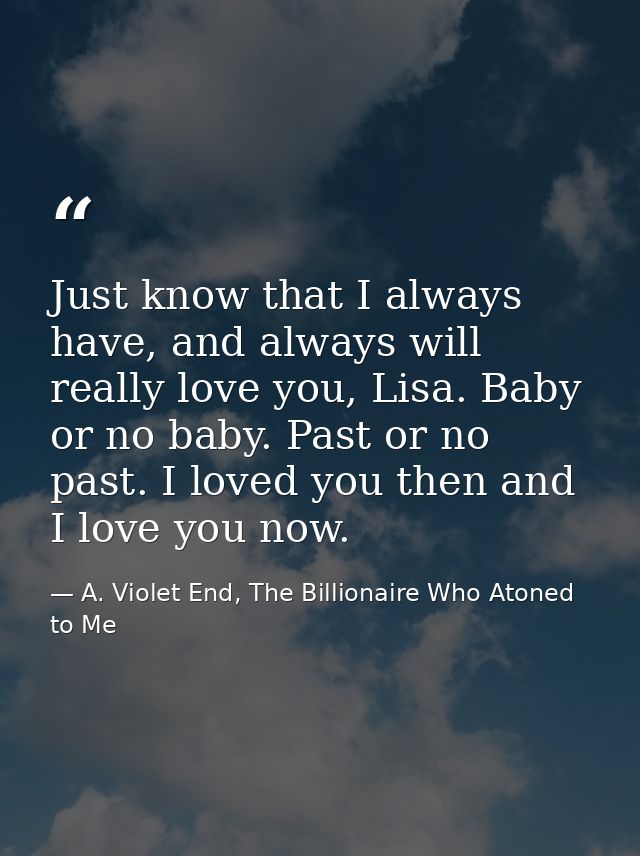 Just know that I always have, and always will really love you, Lisa. Baby or no baby. Past or no past. I loved you then  — A. Violet End, The Billionaire Who Atoned to Me