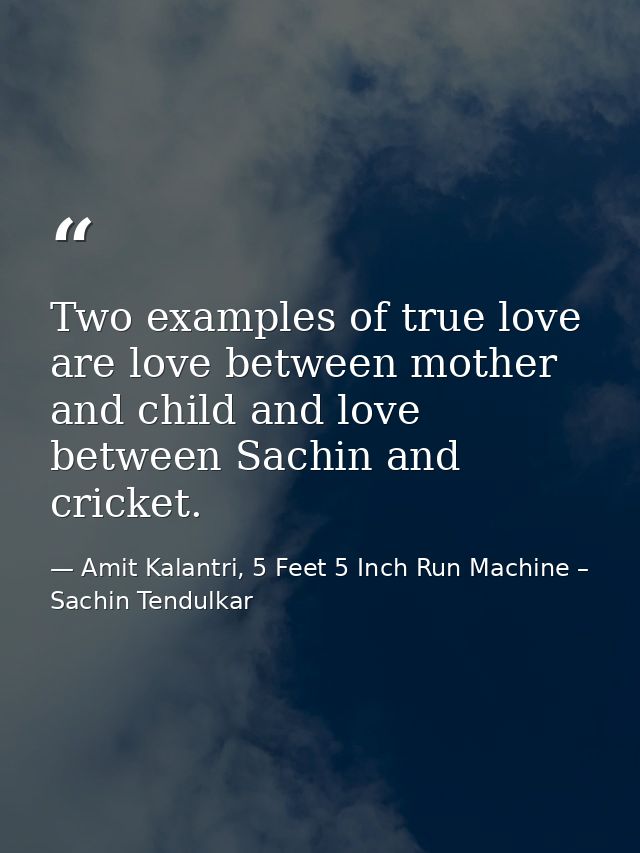 Two examples of true love are love between mother and child and love between Sachin and cricket. — Amit Kalantri, 5 Feet 5 Inch Run Machine – Sachin Tendulkar