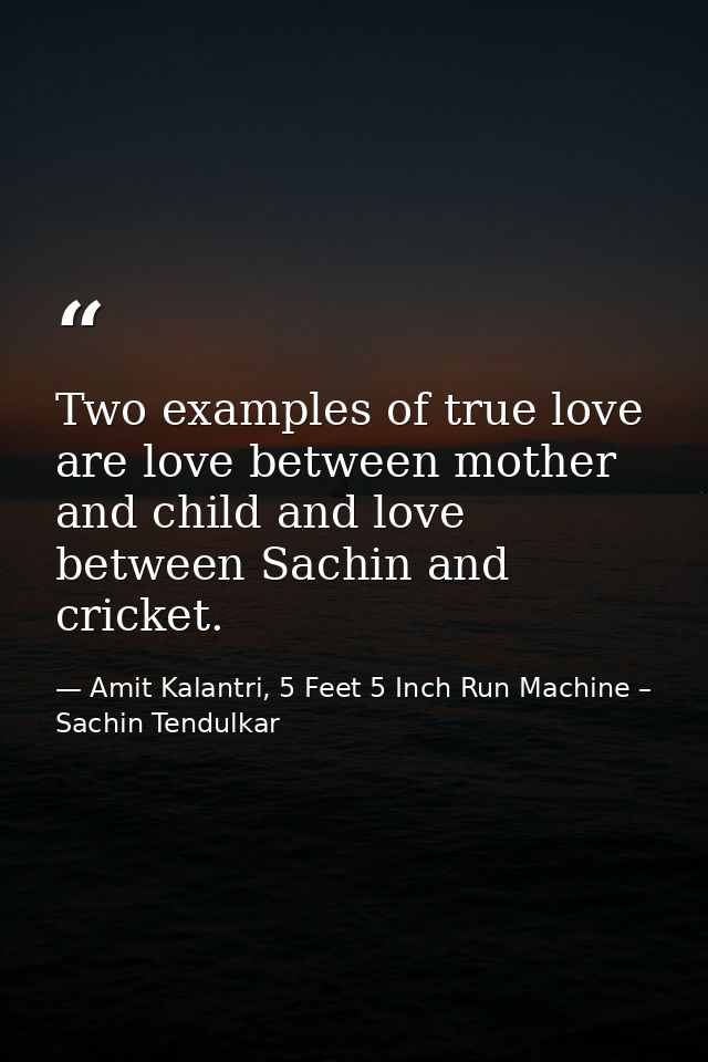 Two examples of true love are love between mother and child and love between Sachin and cricket. — Amit Kalantri, 5 Feet 5 Inch Run Machine – Sachin Tendulkar