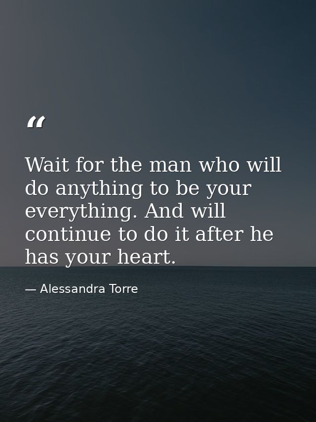 Wait for the man who will do anything to be your everything. And will continue to do it after he has your heart. — Alessandra Torre