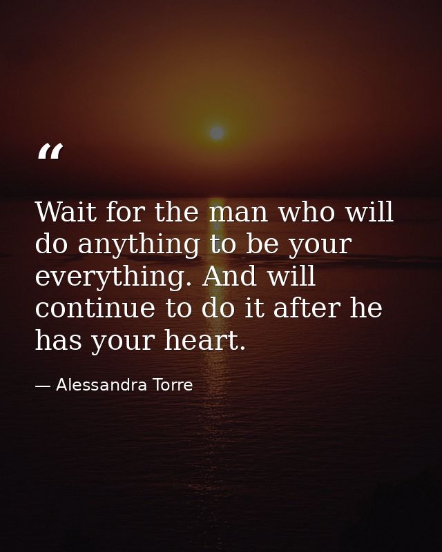 Wait for the man who will do anything to be your everything. And will continue to do it after he has your heart. — Alessandra Torre
