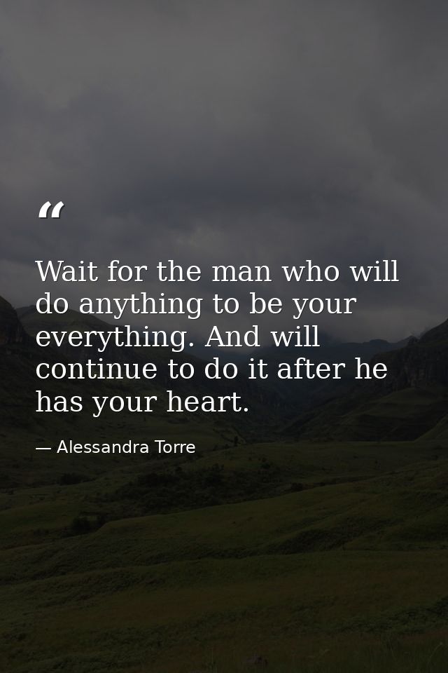 Wait for the man who will do anything to be your everything. And will continue to do it after he has your heart. — Alessandra Torre
