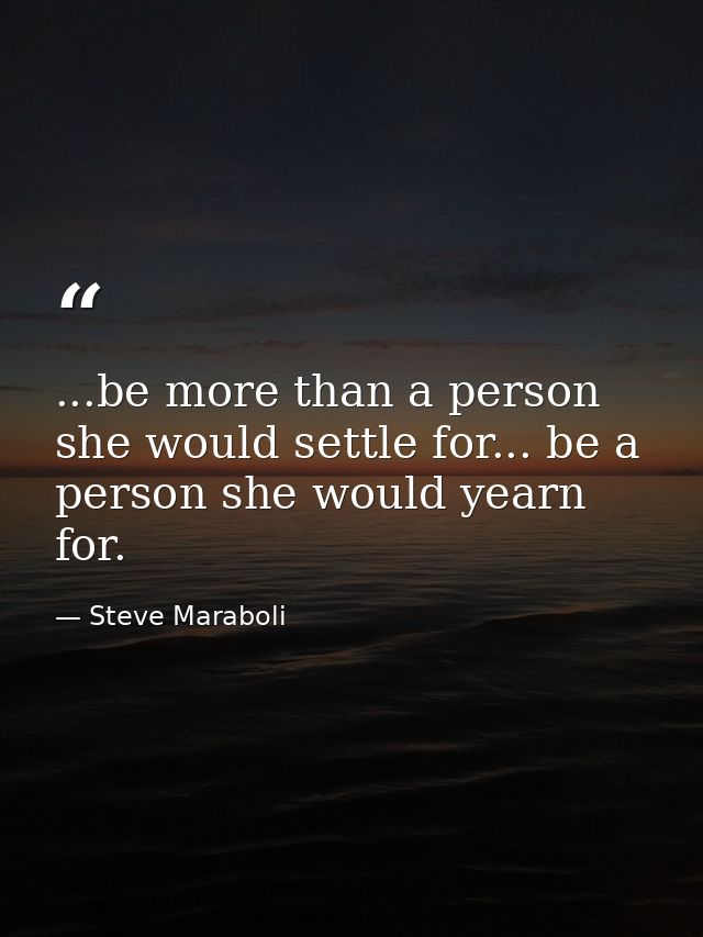 ...be more than a person she would settle for... be a person she would yearn for. — Steve Maraboli
