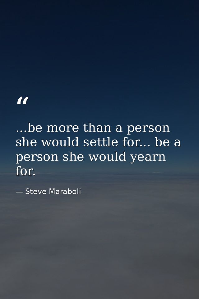 ...be more than a person she would settle for... be a person she would yearn for. — Steve Maraboli