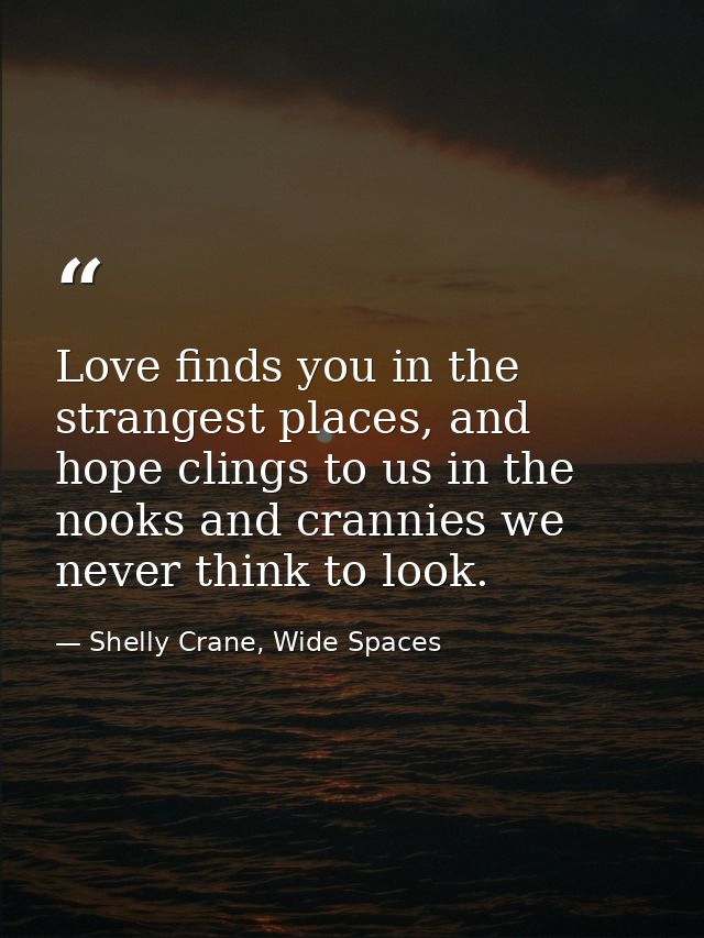 Love finds you in the strangest places, and hope clings to us in the nooks and crannies we never think to look. — Shelly Crane, Wide Spaces
