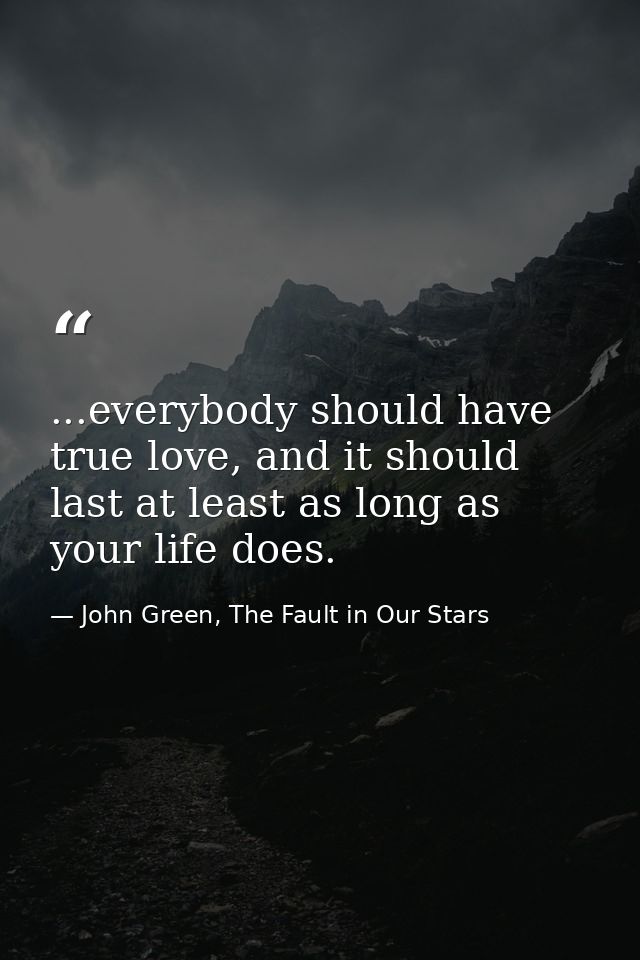 ...everybody should have true love, and it should last at least as long as your life does. — John Green, The Fault in Our Stars