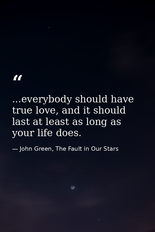 ...everybody should have true love, and it should last at least as long as your life does. — John Green, The Fault in Our Stars