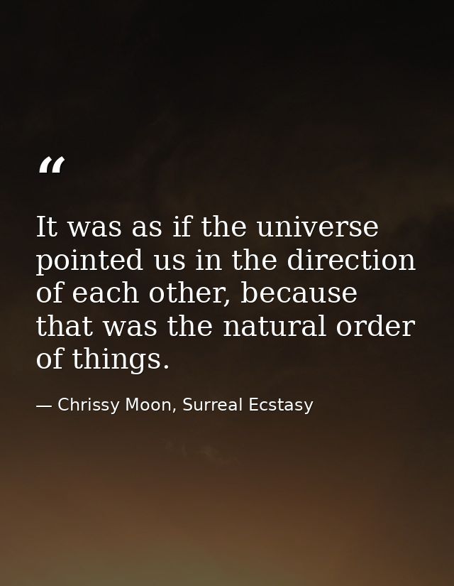 It was as if the universe pointed us in the direction of each other, because that was the natural order of things. — Chrissy Moon, Surreal Ecstasy
