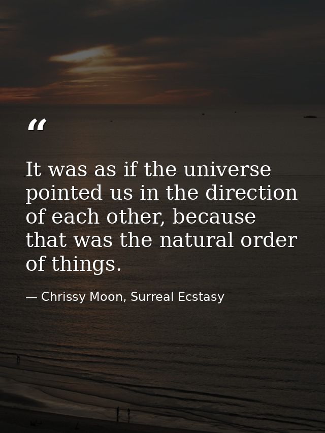 It was as if the universe pointed us in the direction of each other, because that was the natural order of things. — Chrissy Moon, Surreal Ecstasy