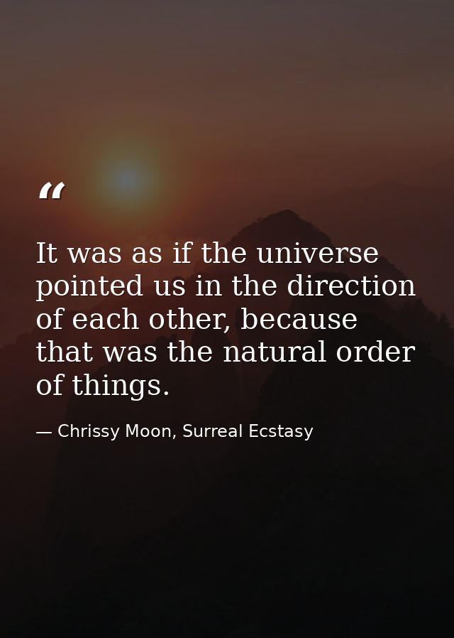 It was as if the universe pointed us in the direction of each other, because that was the natural order of things. — Chrissy Moon, Surreal Ecstasy