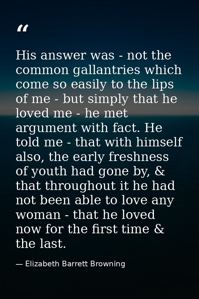 His answer was - not the common gallantries which come so easily to the lips of me - but simply that he loved me - he me — Elizabeth Barrett Browning