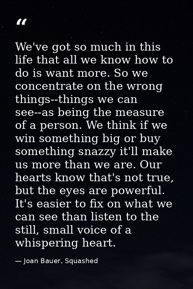 We've got so much in this life that all we know how to do is want more. So we concentrate on the wrong things--things we — Joan Bauer, Squashed