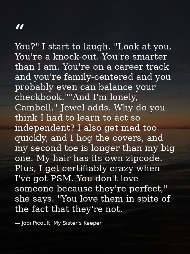 You?" I start to laugh. "Look at you. You're a knock-out. You're smarter than I am. You're on a career track and you're  — Jodi Picoult, My Sister's Keeper