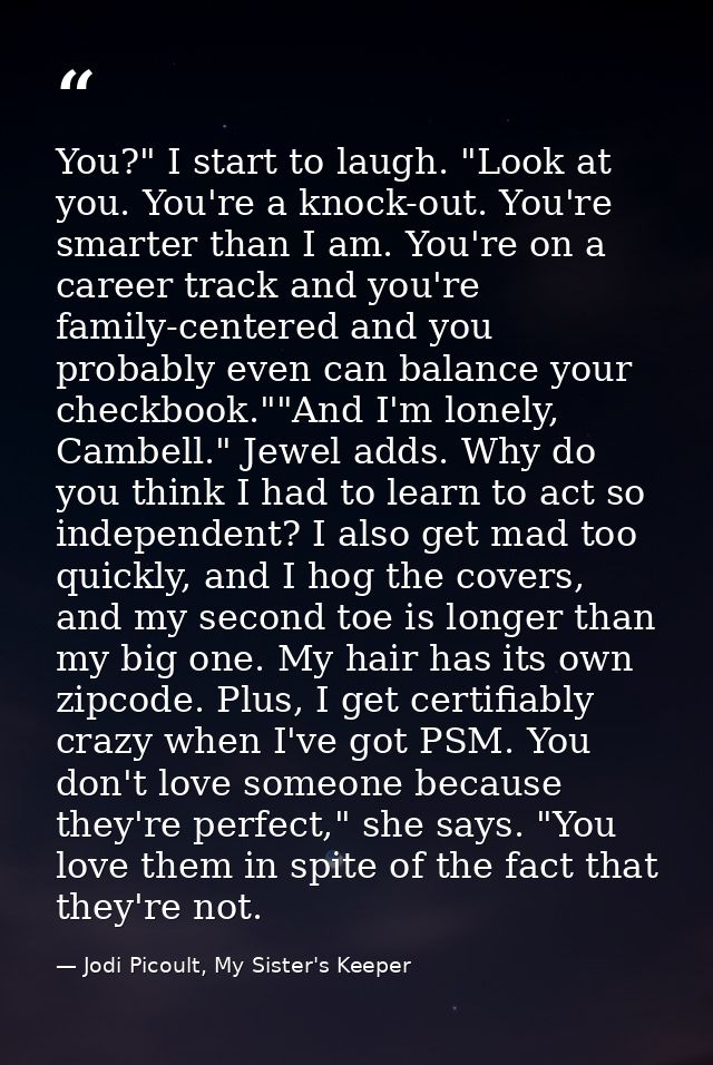 You?" I start to laugh. "Look at you. You're a knock-out. You're smarter than I am. You're on a career track and you're  — Jodi Picoult, My Sister's Keeper