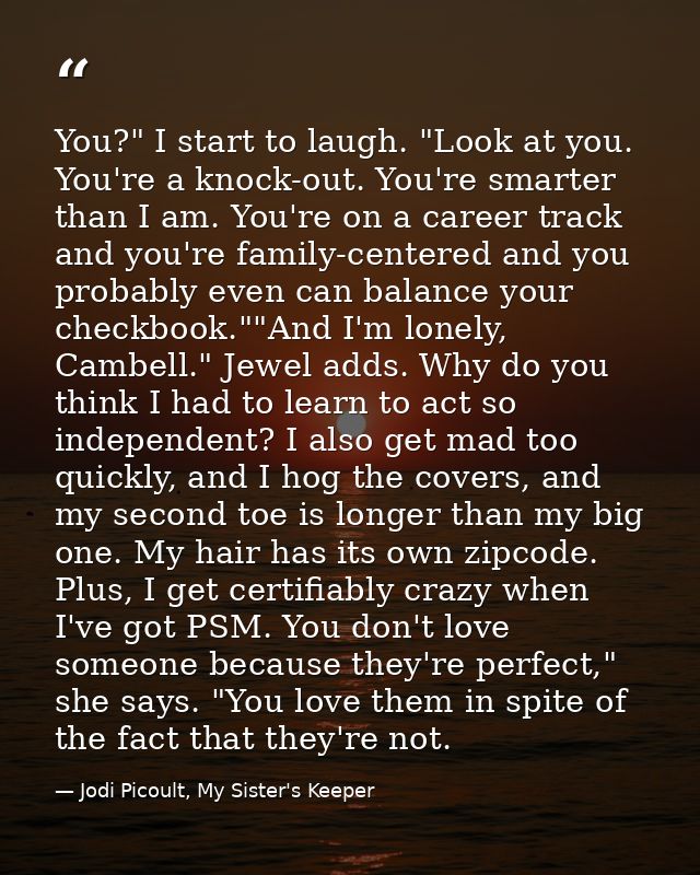 You?" I start to laugh. "Look at you. You're a knock-out. You're smarter than I am. You're on a career track and you're  — Jodi Picoult, My Sister's Keeper