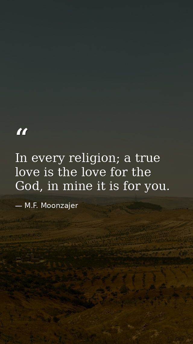 In every religion; a true love is the love for the God, in mine it is for you. — M.F. Moonzajer