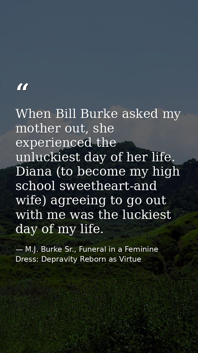 When Bill Burke asked my mother out, she experienced the unluckiest day of her life. Diana (to become my high school swe — M.J. Burke Sr., Funeral in a Feminine Dress: Depravity Reborn as Virtue
