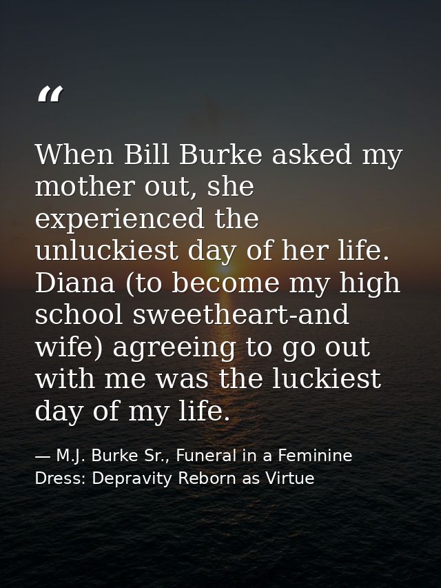 When Bill Burke asked my mother out, she experienced the unluckiest day of her life. Diana (to become my high school swe — M.J. Burke Sr., Funeral in a Feminine Dress: Depravity Reborn as Virtue