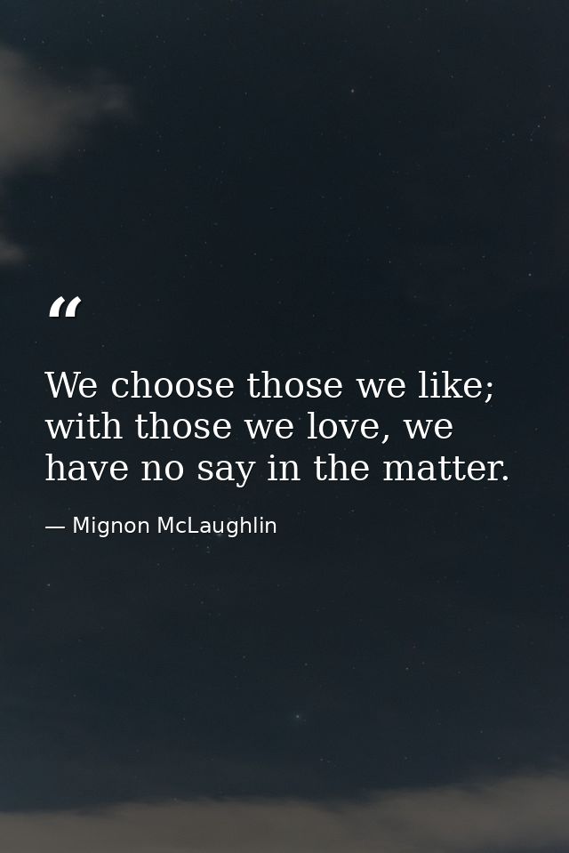 We choose those we like; with those we love, we have no say in the matter. — Mignon McLaughlin