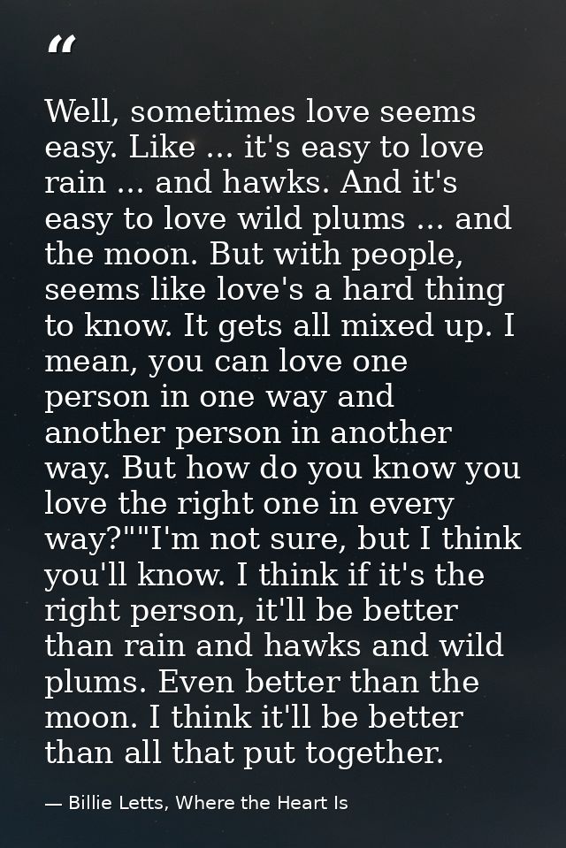 Well, sometimes love seems easy. Like ... it's easy to love rain ... and hawks. And it's easy to love wild plums ... and — Billie Letts, Where the Heart Is