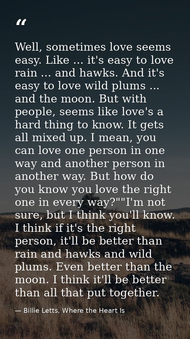 Well, sometimes love seems easy. Like ... it's easy to love rain ... and hawks. And it's easy to love wild plums ... and — Billie Letts, Where the Heart Is
