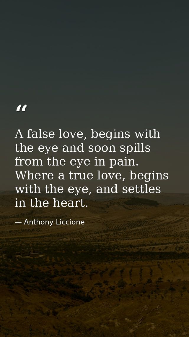 A false love, begins with the eye and soon spills from the eye in pain. Where a true love, begins with the eye, and sett — Anthony Liccione