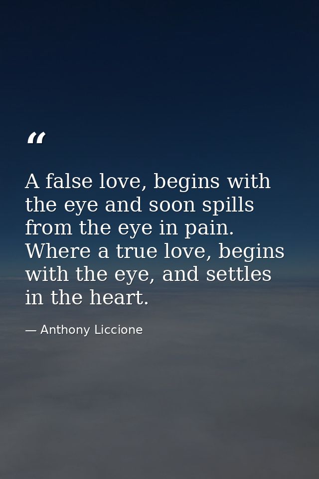 A false love, begins with the eye and soon spills from the eye in pain. Where a true love, begins with the eye, and sett — Anthony Liccione